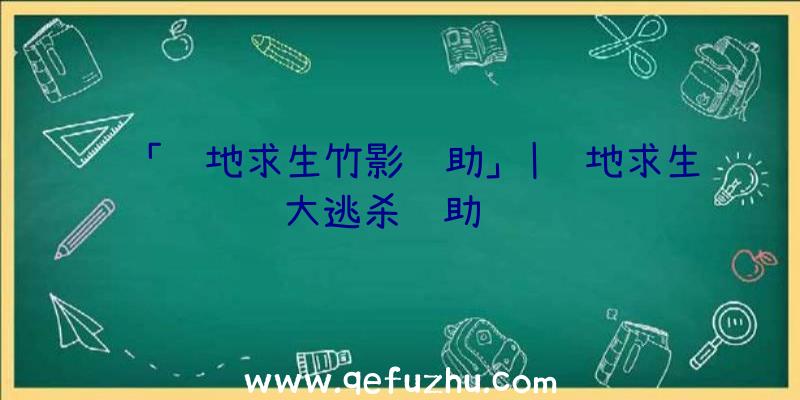 「绝地求生竹影辅助」|绝地求生大逃杀辅助视频